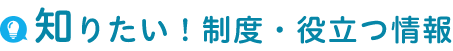 知りたい！制度・役立つ情報
